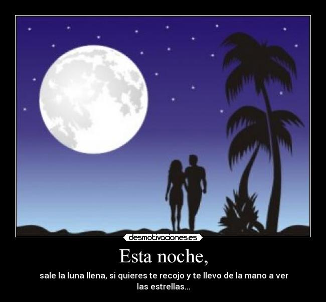 Esta noche, - sale la luna llena, si quieres te recojo y te llevo de la mano a ver las estrellas...