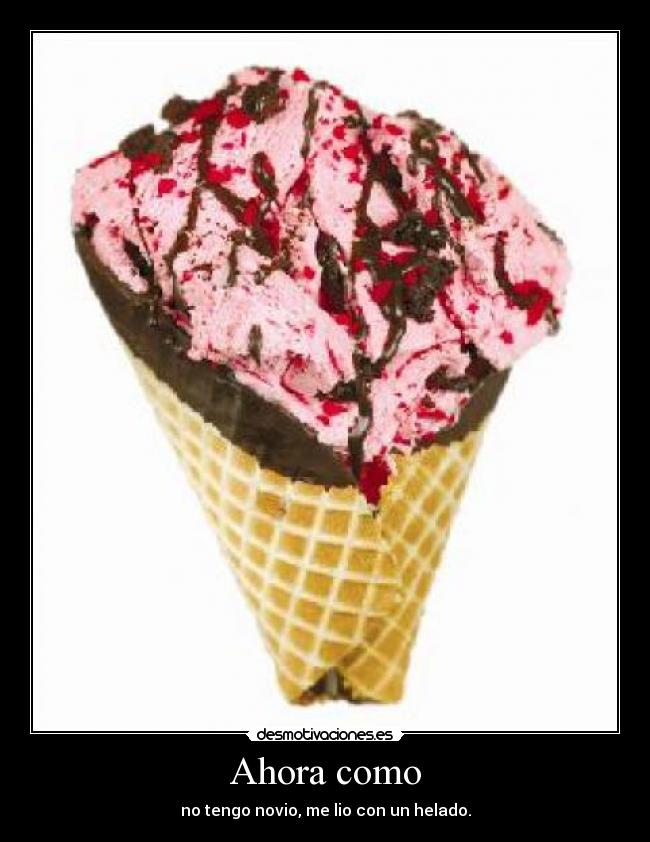 Ahora como - no tengo novio, me lio con un helado.