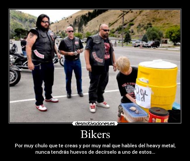Bikers - Por muy chulo que te creas y por muy mal que hables del heavy metal,
nunca tendrás huevos de decírselo a uno de estos...