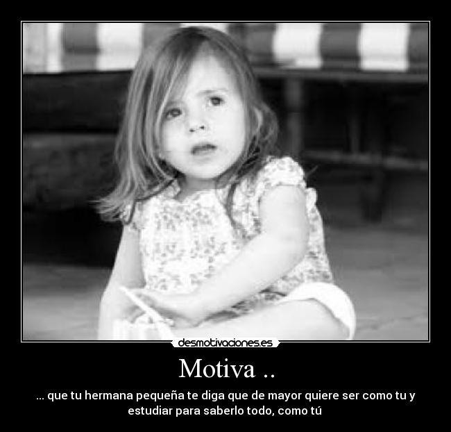 Motiva .. - ... que tu hermana pequeña te diga que de mayor quiere ser como tu y
estudiar para saberlo todo, como tú 