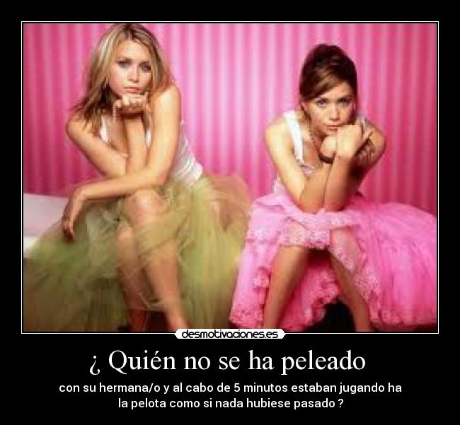 ¿ Quién no se ha peleado  - con su hermana/o y al cabo de 5 minutos estaban jugando ha
la pelota como si nada hubiese pasado ?