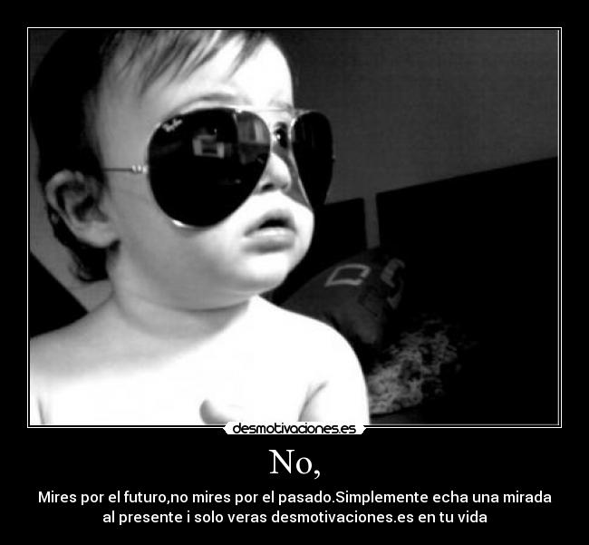 No, - Mires por el futuro,no mires por el pasado.Simplemente echa una mirada
al presente i solo veras desmotivaciones.es en tu vida