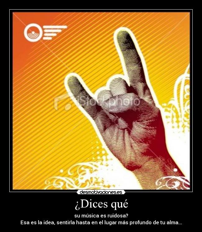 ¿Dices qué - su música es ruidosa?
Esa es la idea, sentirla hasta en el lugar más profundo de tu alma...♥