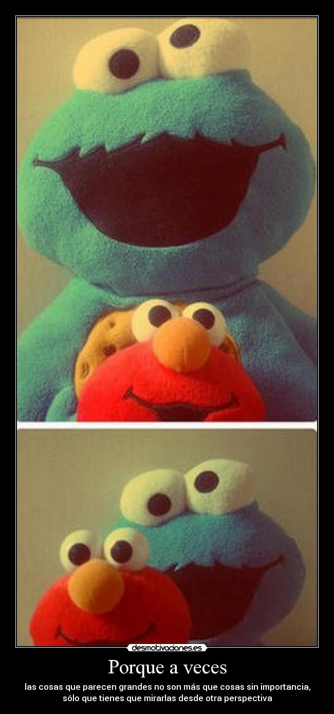 Porque a veces - las cosas que parecen grandes no son más que cosas sin importancia,
sólo que tienes que mirarlas desde otra perspectiva