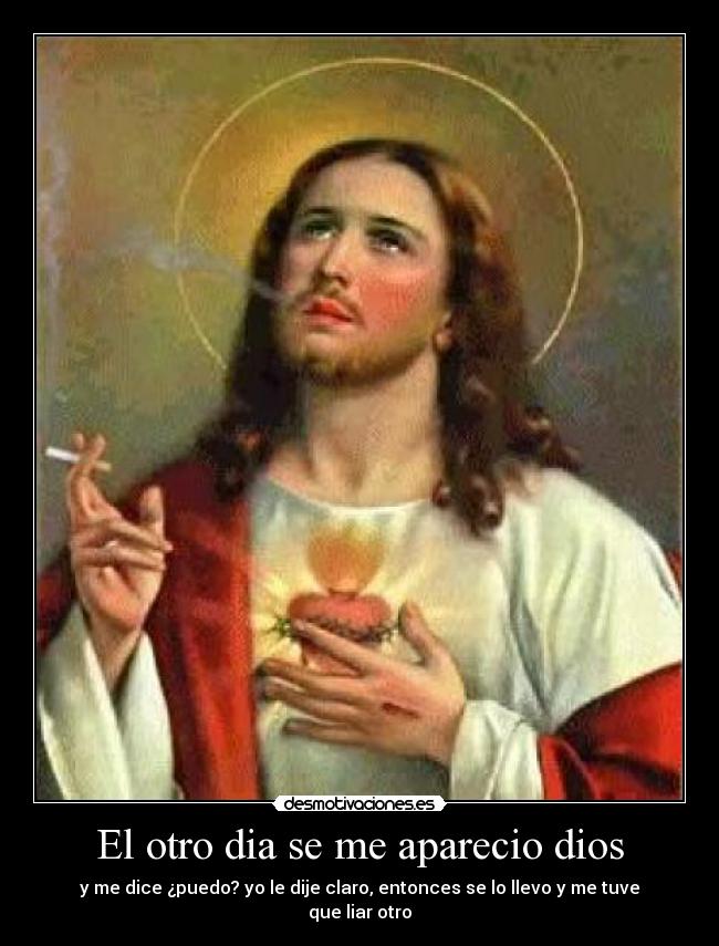 El otro dia se me aparecio dios - y me dice ¿puedo? yo le dije claro, entonces se lo llevo y me tuve que liar otro