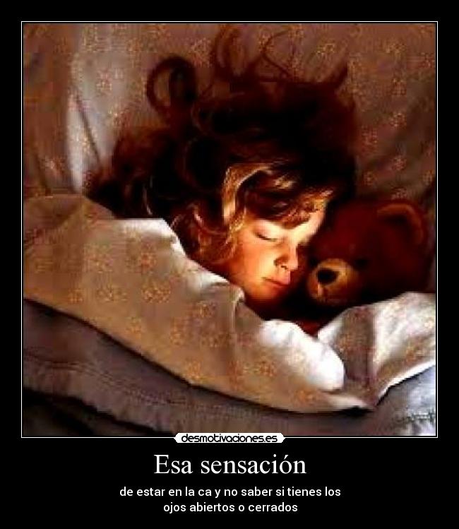 Esa sensación - de estar en la ca y no saber si tienes los
ojos abiertos o cerrados