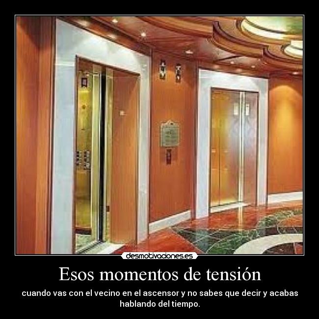 Esos momentos de tensión - cuando vas con el vecino en el ascensor y no sabes que decir y acabas
hablando del tiempo.
