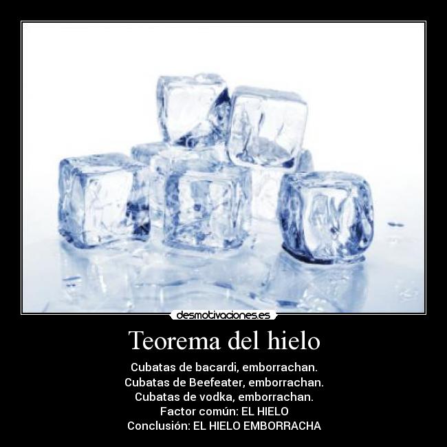 Teorema del hielo - Cubatas de bacardi, emborrachan.
Cubatas de Beefeater, emborrachan.
Cubatas de vodka, emborrachan.
Factor común: EL HIELO
Conclusión: EL HIELO EMBORRACHA