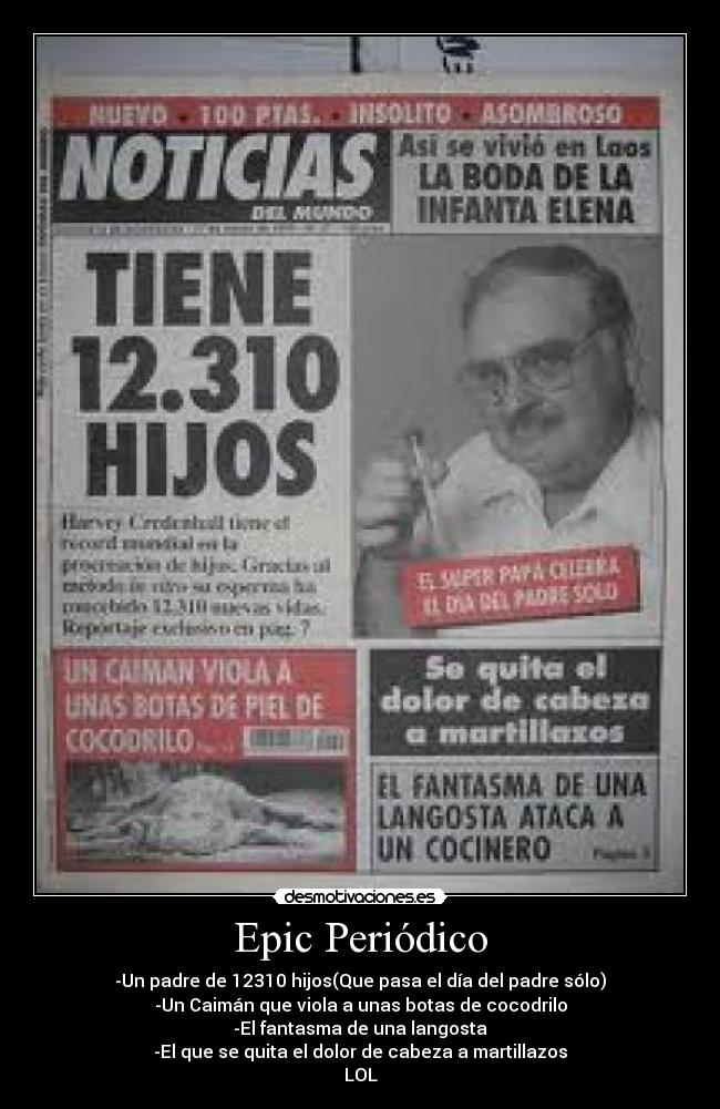 Epic Periódico - -Un padre de 12310 hijos(Que pasa el día del padre sólo)
-Un Caimán que viola a unas botas de cocodrilo
-El fantasma de una langosta
-El que se quita el dolor de cabeza a martillazos
LOL