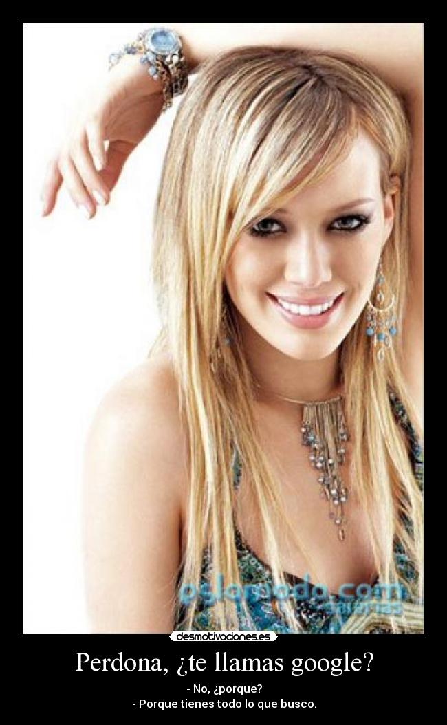 Perdona, ¿te llamas google? - - No, ¿porque?
- Porque tienes todo lo que busco.