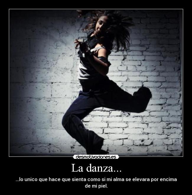 La danza... - ...lo unico que hace que sienta como si mi alma se elevara por encima de mi piel.