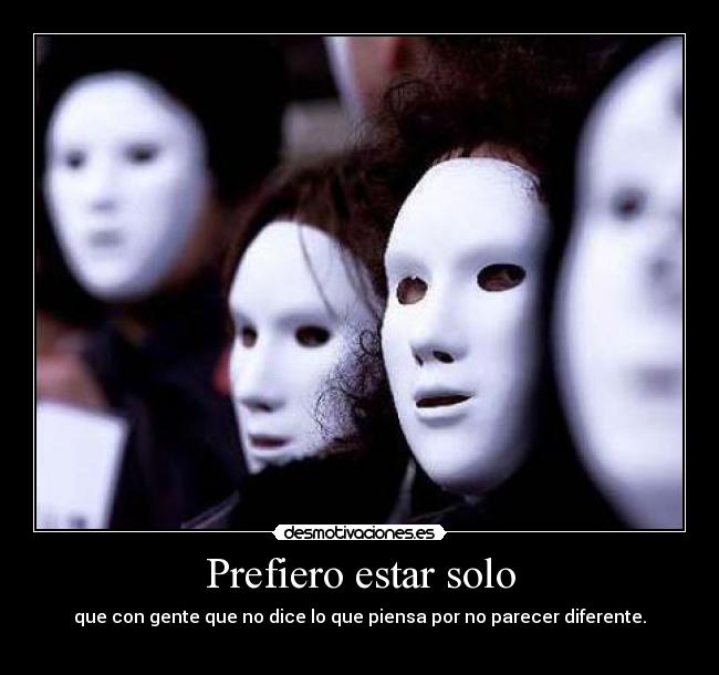 Prefiero estar solo - que con gente que no dice lo que piensa por no parecer diferente.