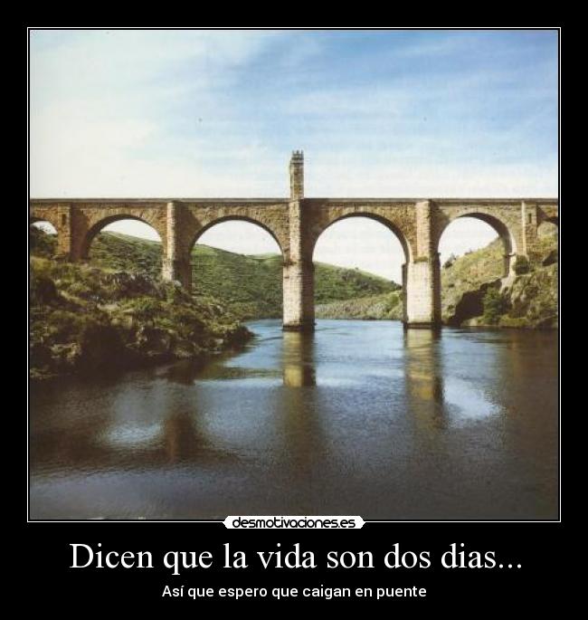 Dicen que la vida son dos dias... - Así que espero que caigan en puente