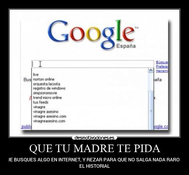 QUE TU MADRE TE PIDA - QUE BUSQUES ALGO EN INTERNET, Y REZAR PARA QUE NO SALGA NADA RARO EN
EL HISTORIAL
