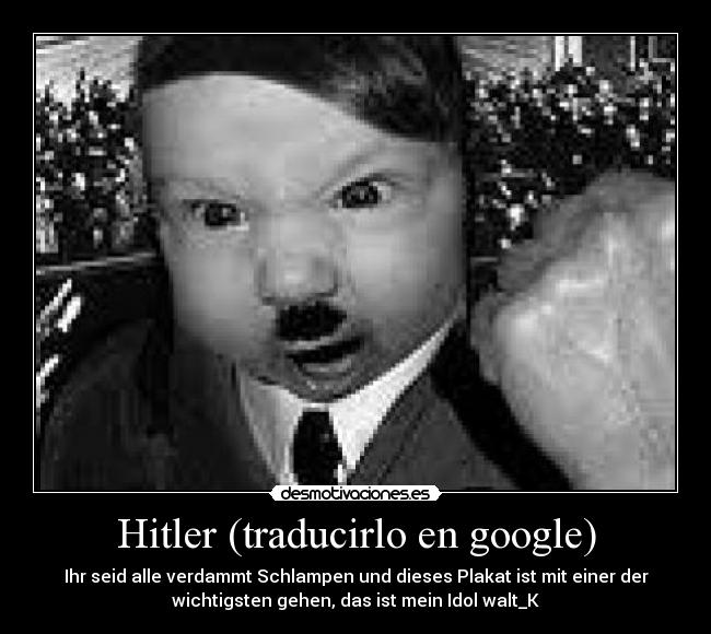 Hitler (traducirlo en google) - Ihr seid alle verdammt Schlampen und dieses Plakat ist mit einer der
wichtigsten gehen, das ist mein Idol walt_K