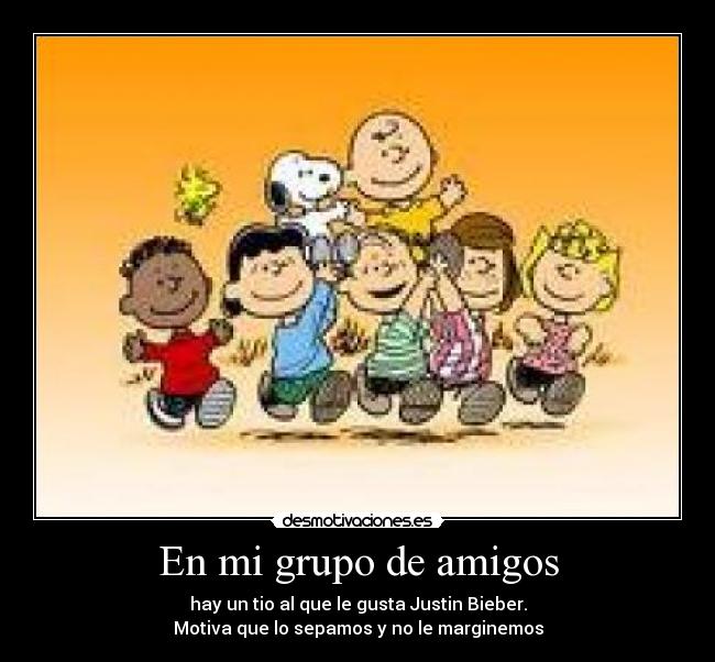 En mi grupo de amigos - hay un tio al que le gusta Justin Bieber.
Motiva que lo sepamos y no le marginemos