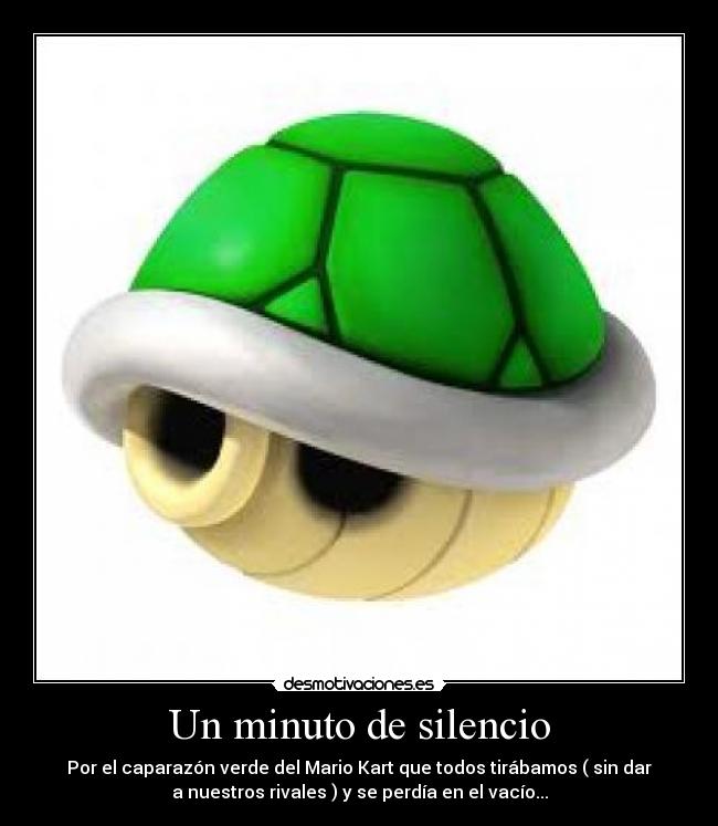 Un minuto de silencio - Por el caparazón verde del Mario Kart que todos tirábamos ( sin dar
a nuestros rivales ) y se perdía en el vacío...