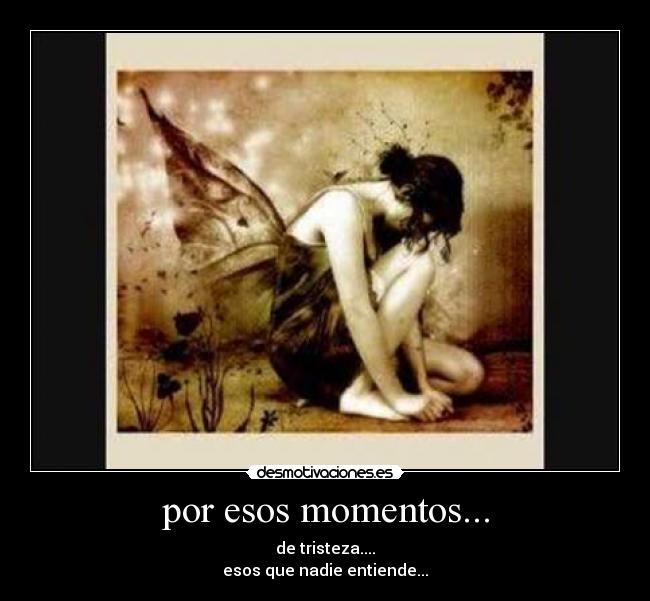 por esos momentos... - de tristeza....
esos que nadie entiende...