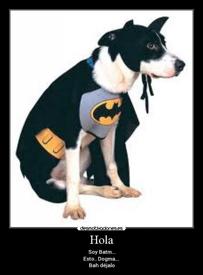 Hola - Soy Batm...
Esto.. Dogma...
Bah déjalo