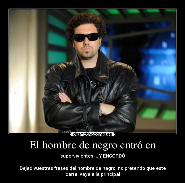 El hombre de negro entró en - supervivientes.... Y ENGORDÓ
Dejad vuestras frases del hombre de negro, no pretendo que este
cartel vaya a la principal