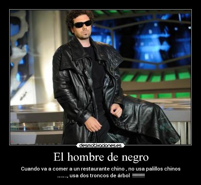 El hombre de negro - Cuando va a comer a un restaurante chino , no usa palillos chinos
…….., usa dos troncos de árbol !!!!!!!!!!