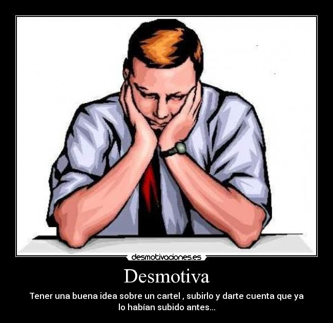 Desmotiva - Tener una buena idea sobre un cartel , subirlo y darte cuenta que ya
lo habían subido antes...