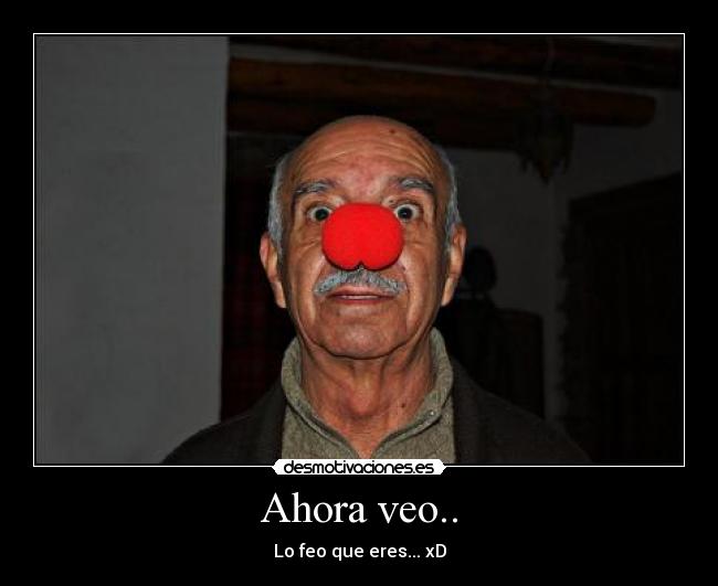 Ahora veo.. - Lo feo que eres... xD