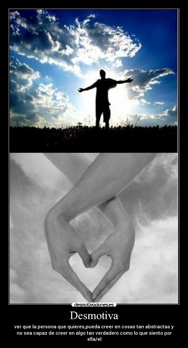 Desmotiva - ver que la persona que quieres,pueda creer en cosas tan abstractas y
no sea capaz de creer en algo tan verdadero como lo que siento por
ella/el
