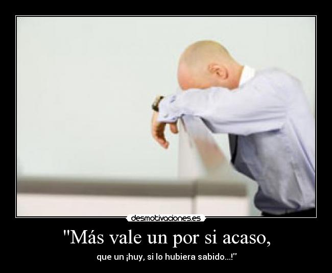 Más vale un por si acaso, - que un ¡huy, si lo hubiera sabido...!