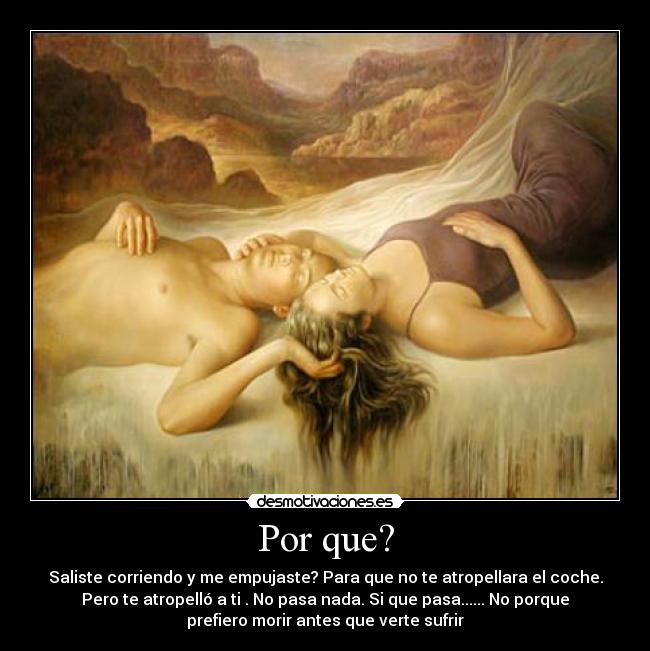 Por que? - Saliste corriendo y me empujaste? Para que no te atropellara el coche.
Pero te atropelló a ti . No pasa nada. Si que pasa...... No porque
prefiero morir antes que verte sufrir