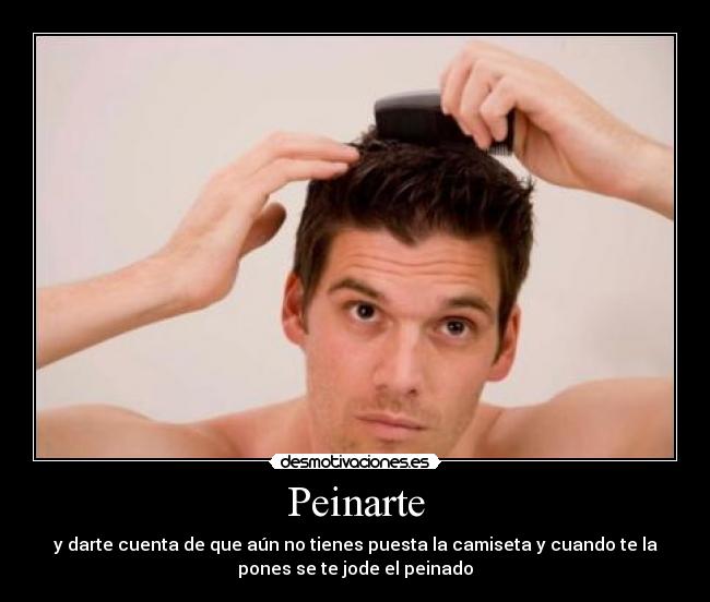 Peinarte - y darte cuenta de que aún no tienes puesta la camiseta y cuando te la
pones se te jode el peinado