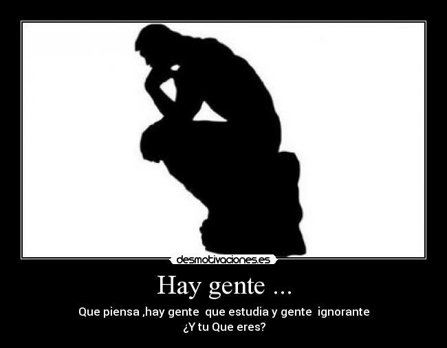 Hay gente ... - Que piensa ,hay gente que estudia y gente ignorante
¿Y tu Que eres?
