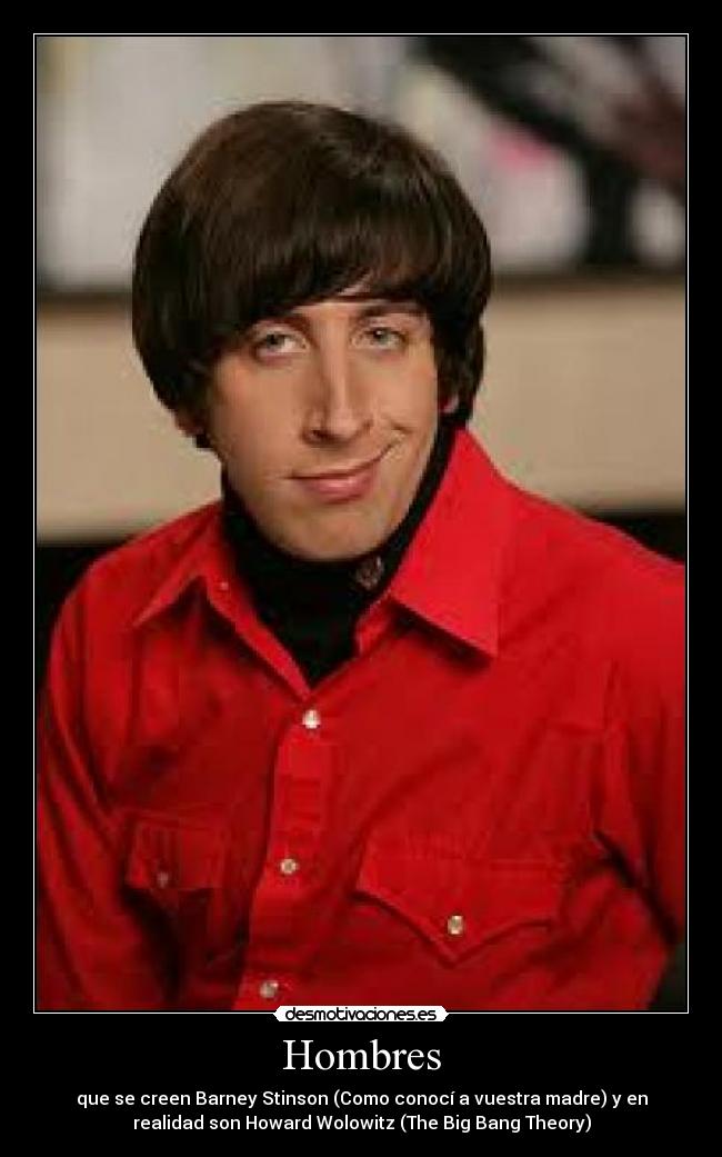 Hombres - que se creen Barney Stinson (Como conocí a vuestra madre) y en
realidad son Howard Wolowitz (The Big Bang Theory)