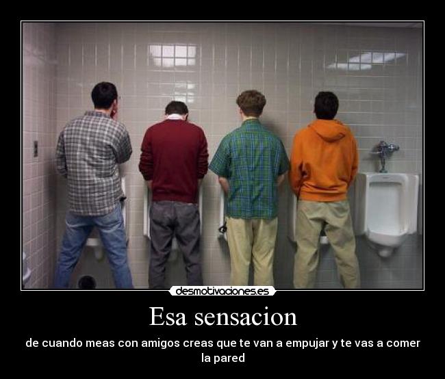 Esa sensacion - de cuando meas con amigos creas que te van a empujar y te vas a comer la pared