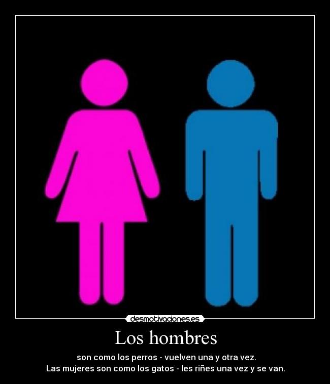 Los hombres - son como los perros - vuelven una y otra vez.
Las mujeres son como los gatos - les riñes una vez y se van.