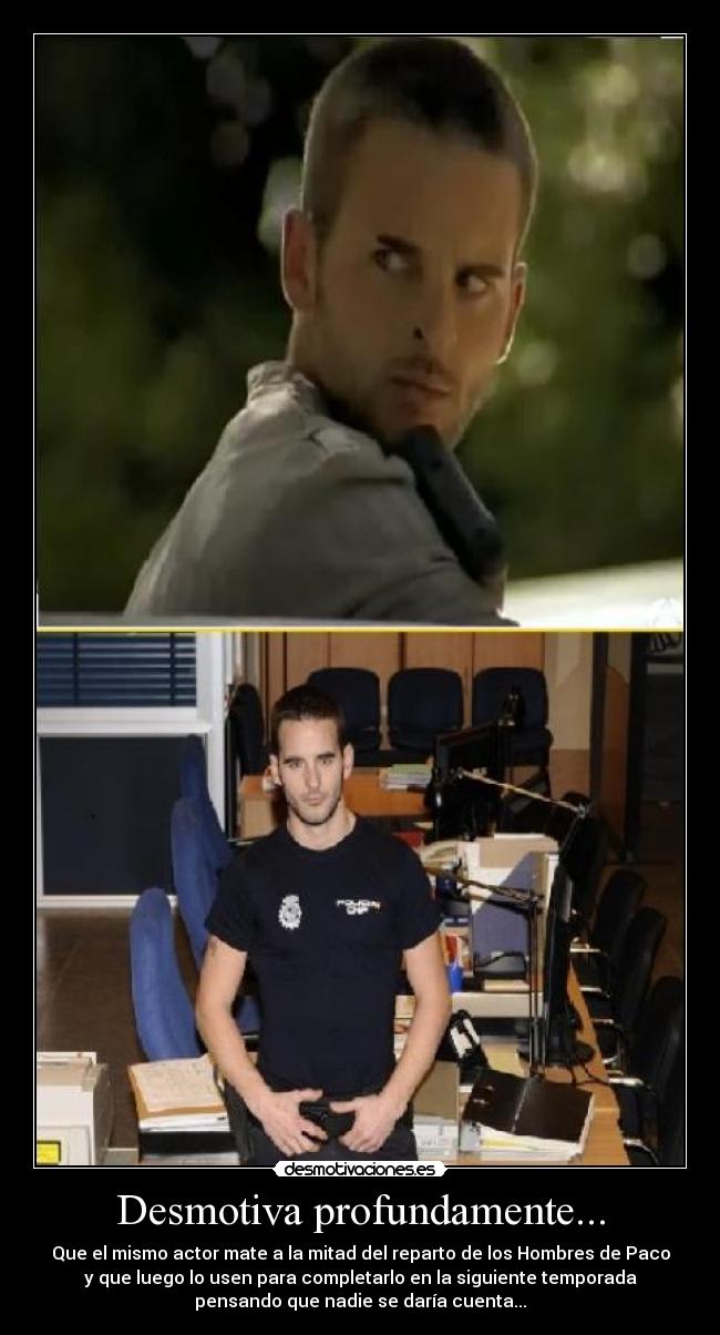 Desmotiva profundamente... - Que el mismo actor mate a la mitad del reparto de los Hombres de Paco
y que luego lo usen para completarlo en la siguiente temporada
pensando que nadie se daría cuenta...