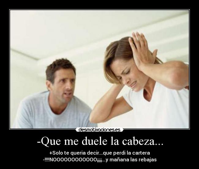 -Que me duele la cabeza... - +Solo te queria decir...que perdi la cartera
-!!!!NOOOOOOOOOOOO¡¡¡¡...y mañana las rebajas