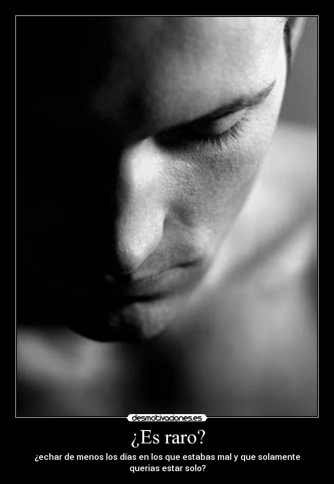 ¿Es raro? - ¿echar de menos los días en los que estabas mal y que solamente querias estar solo?