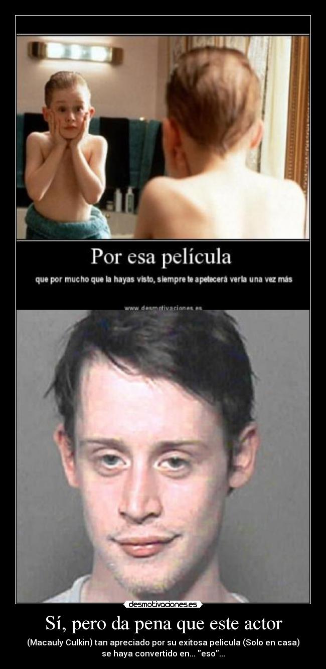 Sí, pero da pena que este actor - (Macauly Culkin) tan apreciado por su exitosa pelicula (Solo en casa)
se haya convertido en... eso...