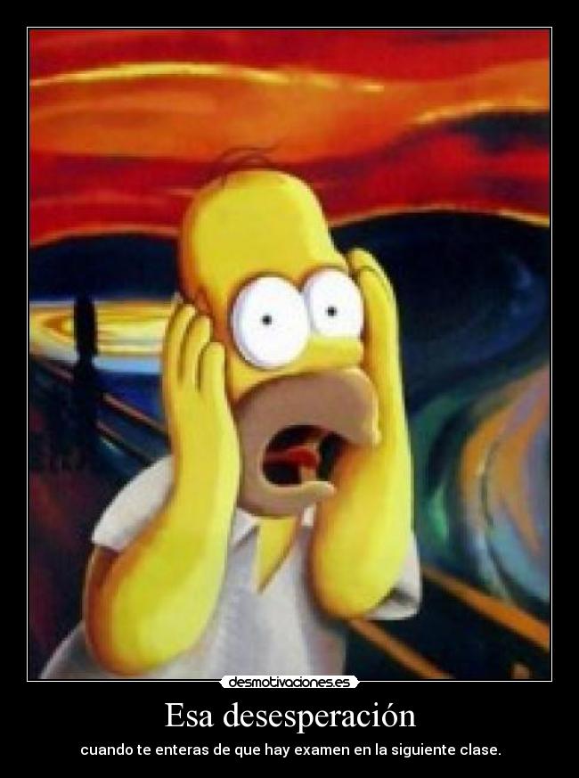 Esa desesperación - cuando te enteras de que hay examen en la siguiente clase.