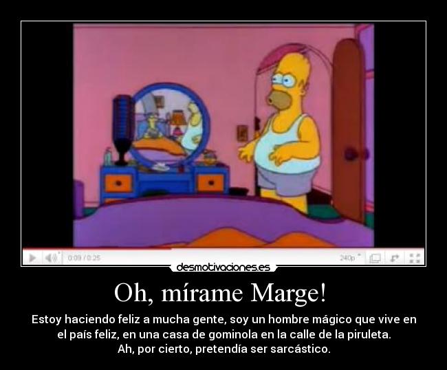 Oh, mírame Marge!  - Estoy haciendo feliz a mucha gente, soy un hombre mágico que vive en
el país feliz, en una casa de gominola en la calle de la piruleta.
Ah, por cierto, pretendía ser sarcástico.