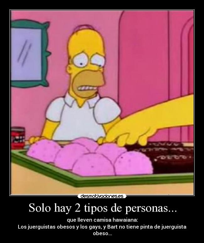 Solo hay 2 tipos de personas... - que lleven camisa hawaiana:
Los juerguistas obesos y los gays, y Bart no tiene pinta de juerguista obeso...