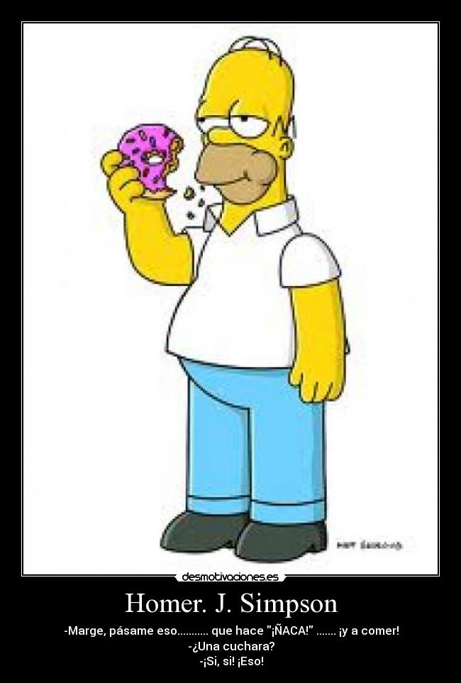 Homer. J. Simpson - -Marge, pásame eso........... que hace ¡ÑACA! ....... ¡y a comer!
-¿Una cuchara?
-¡Si, si! ¡Eso!