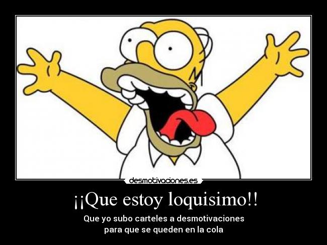 ¡¡Que estoy loquisimo!! - Que yo subo carteles a desmotivaciones
para que se queden en la cola