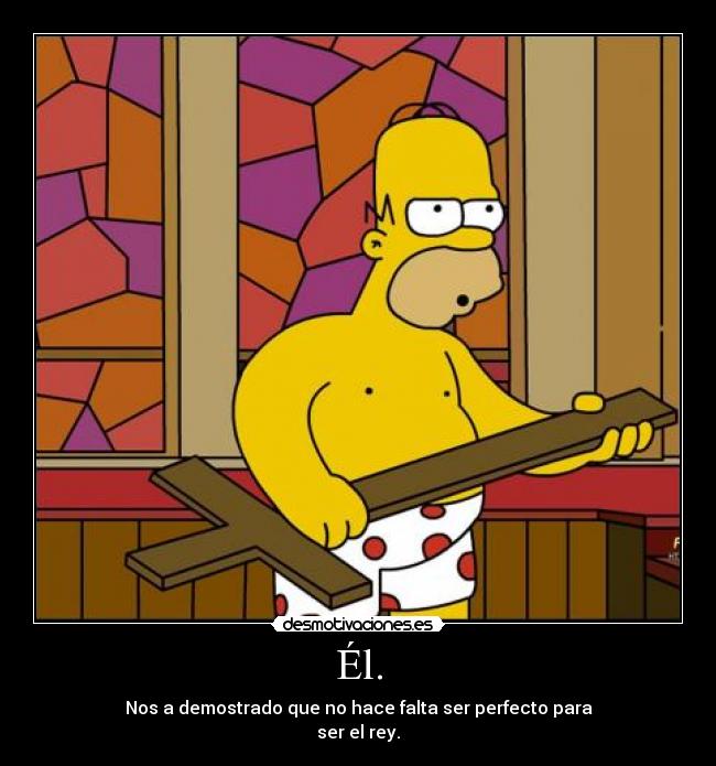 Él. - Nos a demostrado que no hace falta ser perfecto para
ser el rey.