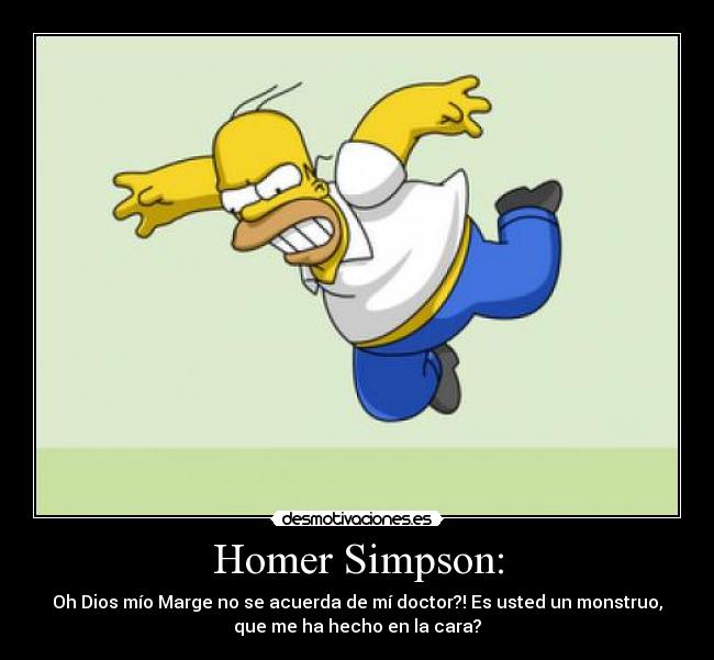 Homer Simpson: - Oh Dios mío Marge no se acuerda de mí doctor?! Es usted un monstruo,
que me ha hecho en la cara?