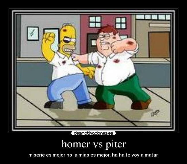 homer vs piter - miserie es mejor no la mias es mejor. ha ha te voy a matar 