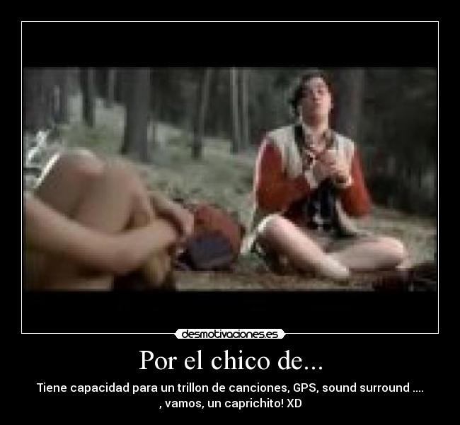 Por el chico de... - Tiene capacidad para un trillon de canciones, GPS, sound surround ....
, vamos, un caprichito! XD