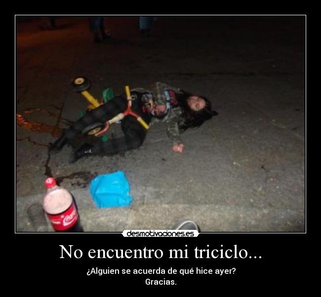 No encuentro mi triciclo... - ¿Alguien se acuerda de qué hice ayer?
Gracias.
