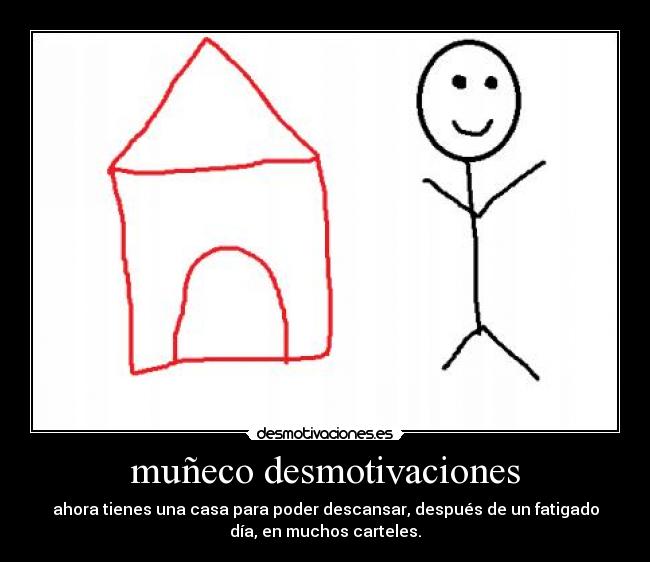 muñeco desmotivaciones - ahora tienes una casa para poder descansar, después de un fatigado
día, en muchos carteles.